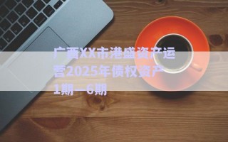廣西XX市港盛資產(chǎn)運營2025年債權(quán)資產(chǎn)1期—6期