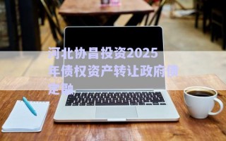 河北協(xié)昌投資2025年債權(quán)資產(chǎn)轉(zhuǎn)讓政府債定融