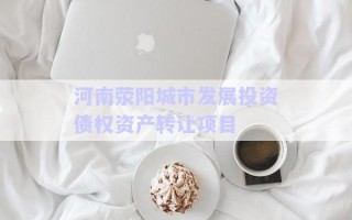 河南滎陽城市發(fā)展投資債權(quán)資產(chǎn)轉(zhuǎn)讓項(xiàng)目 河南滎陽城市發(fā)展投資債權(quán)資產(chǎn)轉(zhuǎn)讓項(xiàng)目