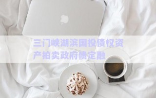 三門(mén)峽湖濱國(guó)投債權(quán)資產(chǎn)拍賣(mài)政府債定融 三門(mén)峽湖濱國(guó)投債權(quán)資產(chǎn)拍賣(mài)政府債定融
