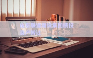 山東聯(lián)迪建設集團債權資產轉讓