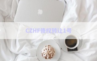 CZHF債權(quán)轉(zhuǎn)讓1號(hào) CZHF債權(quán)轉(zhuǎn)讓1號(hào)