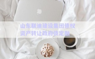 山東聯(lián)迪建設集團債權資產(chǎn)轉(zhuǎn)讓政府債定融