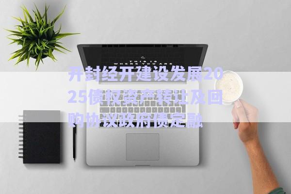 開封經開建設發(fā)展2025債權資產轉讓及回購協議政府債定融-第1張圖片-政信固收網