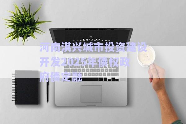 河南淇興城市投資建設(shè)開(kāi)發(fā)2025年債權(quán)政府債定融-第1張圖片-政信固收網(wǎng)